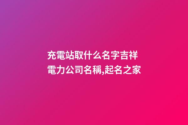 充電站取什么名字吉祥 電力公司名稱,起名之家-第1張-公司起名-玄機派